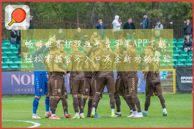 畅游世界杯投注平台苹果APP下载,轻松掌握官方入口及全新功能体验
