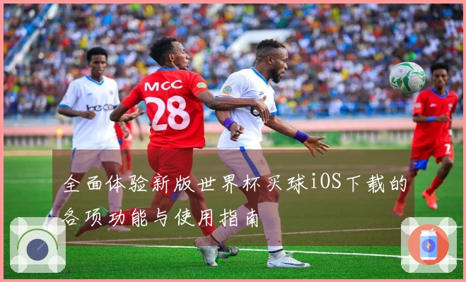 全面体验新版世界杯买球iOS下载的各项功能与使用指南