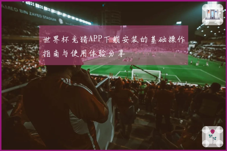 世界杯竞猜APP下载安装的基础操作指南与使用体验分享
