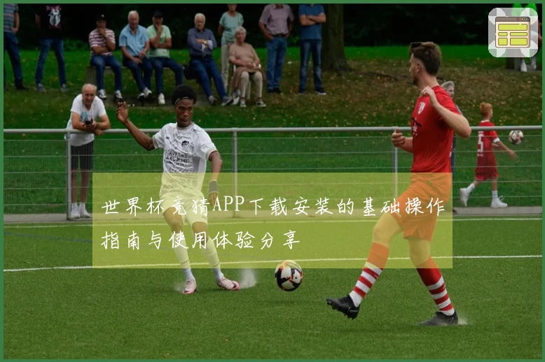 世界杯竞猜APP下载安装的基础操作指南与使用体验分享