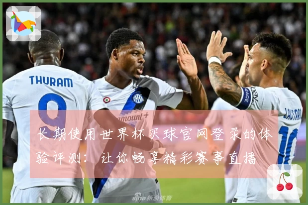 长期使用世界杯买球官网登录的体验评测：让你畅享精彩赛事直播
