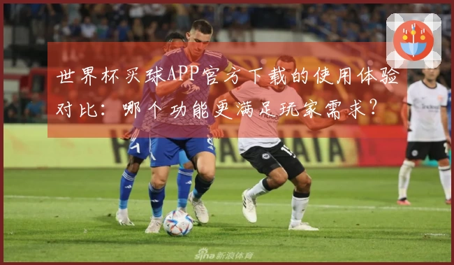 世界杯买球APP官方下载的使用体验对比：哪个功能更满足玩家需求？