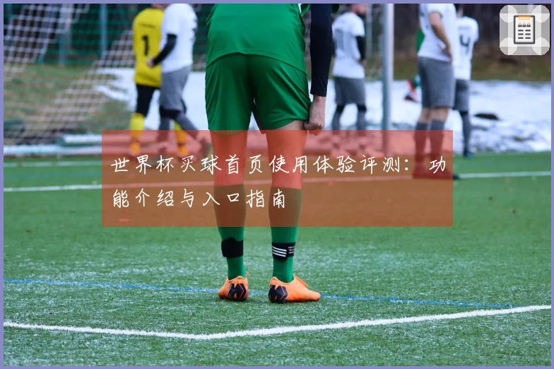 世界杯买球首页使用体验评测：功能介绍与入口指南