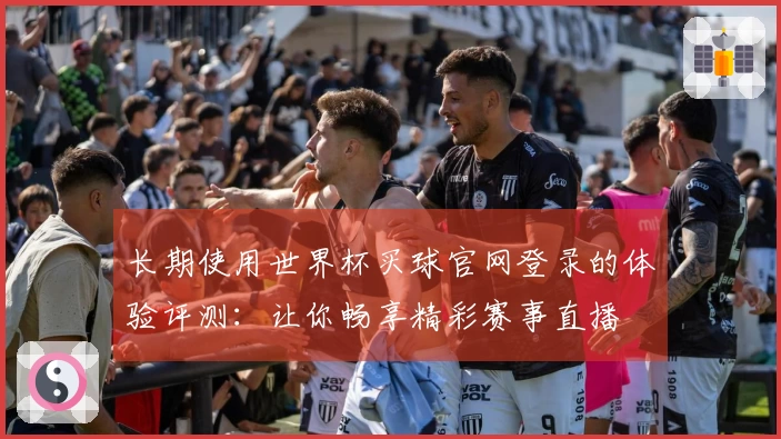 长期使用世界杯买球官网登录的体验评测：让你畅享精彩赛事直播