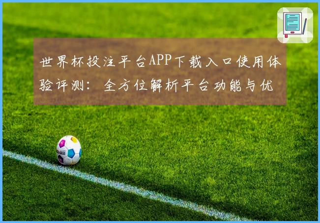 世界杯投注平台APP下载入口使用体验评测：全方位解析平台功能与优势