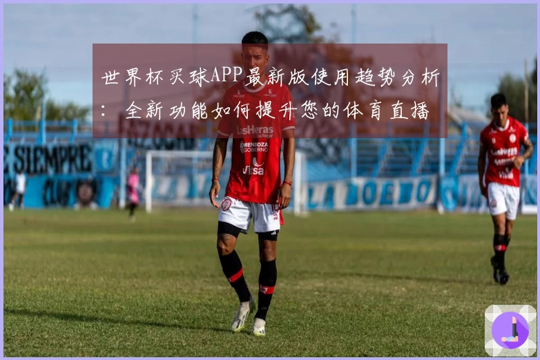 世界杯买球APP最新版使用趋势分析：全新功能如何提升您的体育直播体验