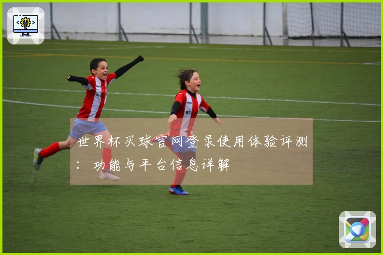 世界杯买球官网登录使用体验评测:功能与平台信息详解